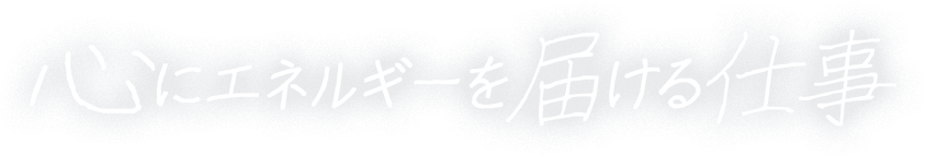 心にエネルギーを届ける仕事