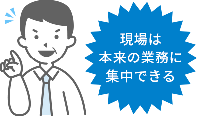 現場は本来の業務に集中できる