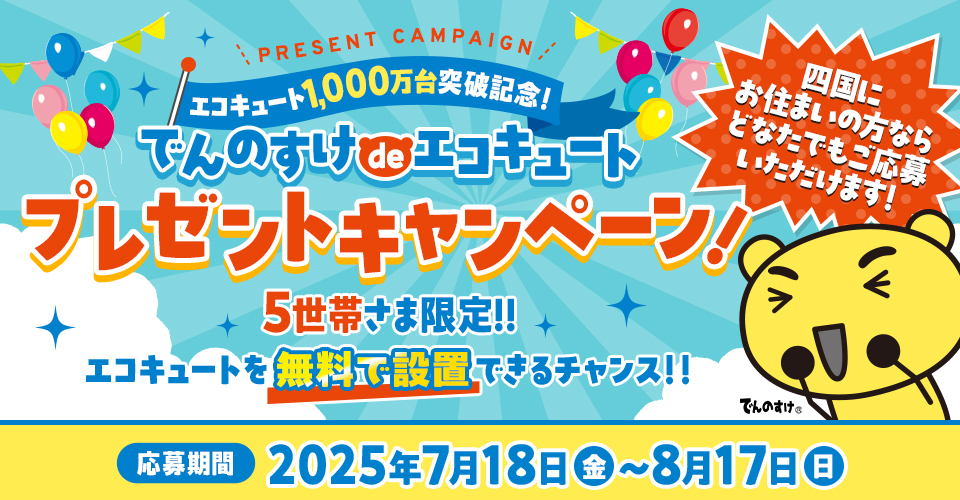 【でんのすけdeエコキュートプレゼントキャンペーン】感謝の気持ちを込めて、エコキュートを5世帯さまにプレゼント！