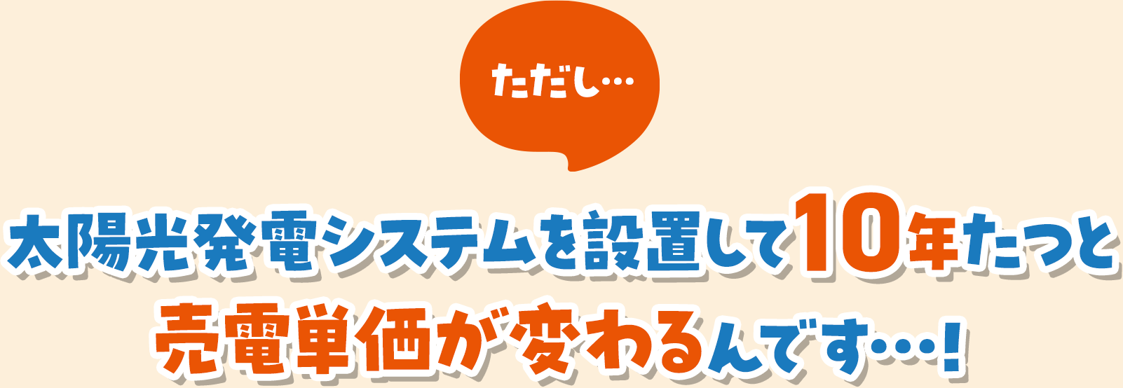 ただし…太陽光発電システムを設置して10年たつと売電単価が変わるんです…！