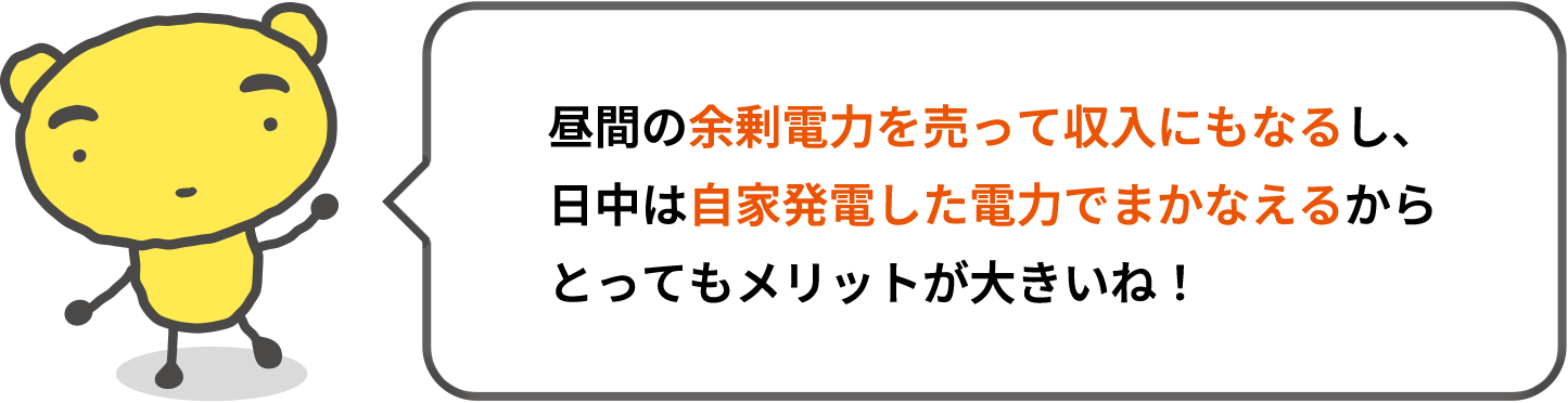 でんのすけ「昼間の余剰電力を売って収入にもなるし、日中は自家発電した電力でまかなえるからとってもメリットが大きいね！」
