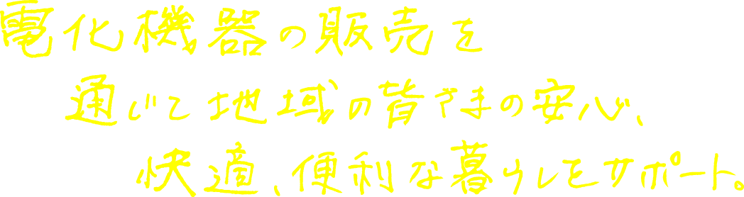 電化機器の販売を通じて地域の皆さまの安心、快適、便利な暮らしをサポート。