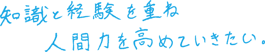 知識と経験を重ね人間力を高めていきたい。